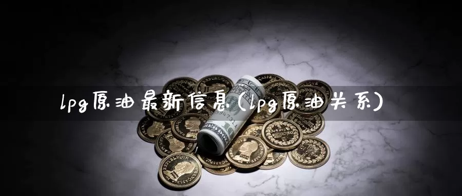 lpg原油最新信息(lpg原油关系)_德指期货_第1张_国际期货交易平台 lpg原油最新信息(lpg原油关系)_https://www.wenchangxx.com_德指期货_第1张