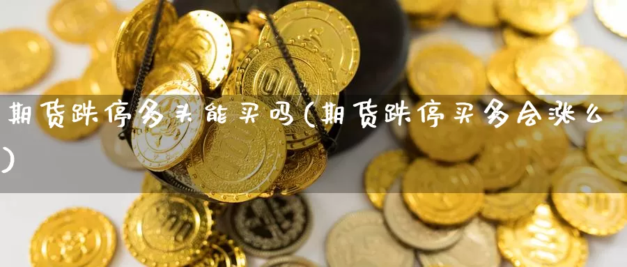 期货跌停多头能买吗(期货跌停买多会涨么)_德指期货_第1张_国际期货交易平台 期货跌停多头能买吗(期货跌停买多会涨么)_https://www.wenchangxx.com_德指期货_第1张