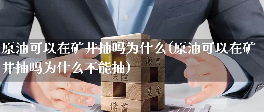 原油可以在矿井抽吗为什么(原油可以在矿井抽吗为什么不能抽)_https://www.wenchangxx.com_期货平台_第1张