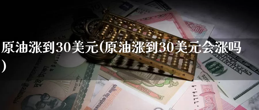 原油涨到30美元(原油涨到30美元会涨吗)_https://www.wenchangxx.com_期货平台_第1张