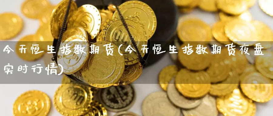 今天恒生指数期货(今天恒生指数期货夜盘实时行情)_德指期货_第1张_国际期货交易平台 今天恒生指数期货(今天恒生指数期货夜盘实时行情)_https://www.wenchangxx.com_德指期货_第1张