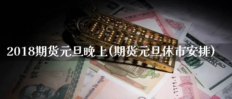 2018期货元旦晚上(期货元旦休市安排)_国际期货_第1张_国际期货交易平台 2018期货元旦晚上(期货元旦休市安排)_https://www.wenchangxx.com_国际期货_第1张