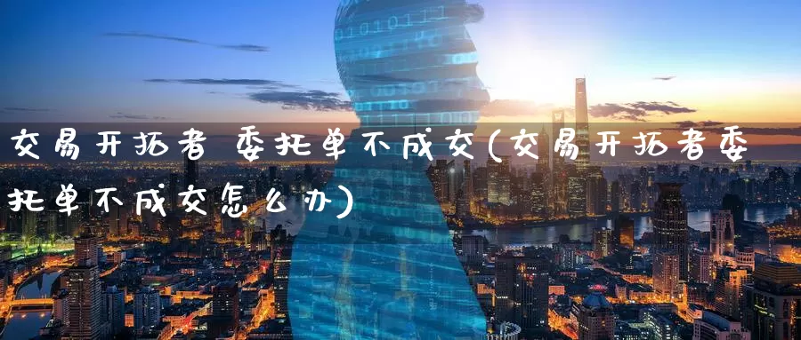 交易开拓者 委托单不成交(交易开拓者委托单不成交怎么办)_期货平台_第1张_国际期货交易平台 交易开拓者 委托单不成交(交易开拓者委托单不成交怎么办)_https://www.wenchangxx.com_期货平台_第1张