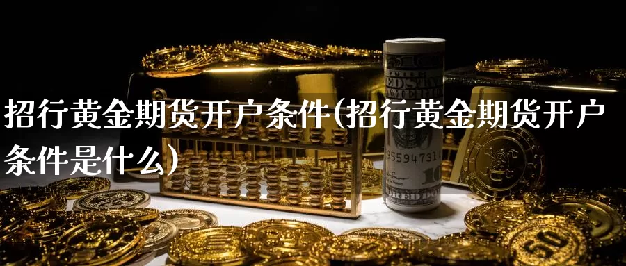 招行黄金期货开户条件(招行黄金期货开户条件是什么)_德指期货_第1张_国际期货交易平台 招行黄金期货开户条件(招行黄金期货开户条件是什么)_https://www.wenchangxx.com_德指期货_第1张