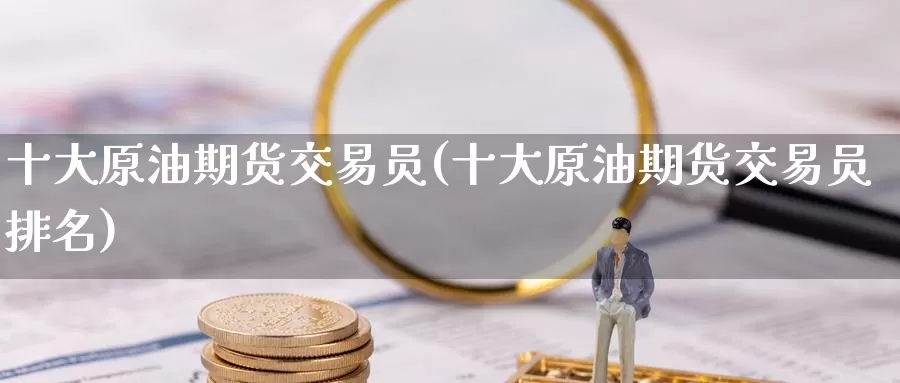 十大原油期货交易员(十大原油期货交易员排名)_https://www.wenchangxx.com_德指期货_第1张
