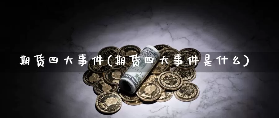 期货四大事件(期货四大事件是什么)_https://www.wenchangxx.com_国际期货_第1张