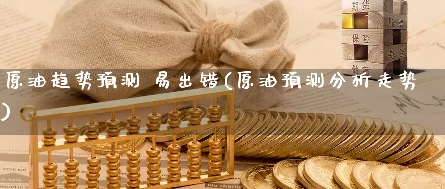 原油趋势预测 易出错(原油预测分析走势)_德指期货_第1张_国际期货交易平台 原油趋势预测 易出错(原油预测分析走势)_https://www.wenchangxx.com_德指期货_第1张