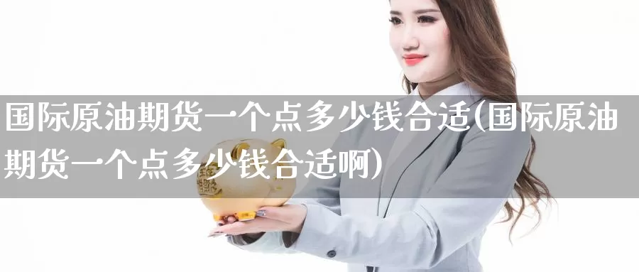 国际原油期货一个点多少钱合适(国际原油期货一个点多少钱合适啊)_https://www.wenchangxx.com_德指期货_第1张