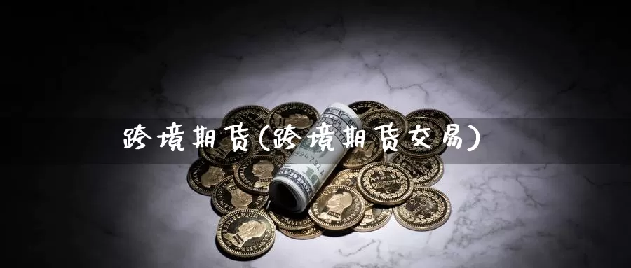 跨境期货(跨境期货交易)_期货行情_第1张_国际期货交易平台 跨境期货(跨境期货交易)_https://www.wenchangxx.com_期货行情_第1张