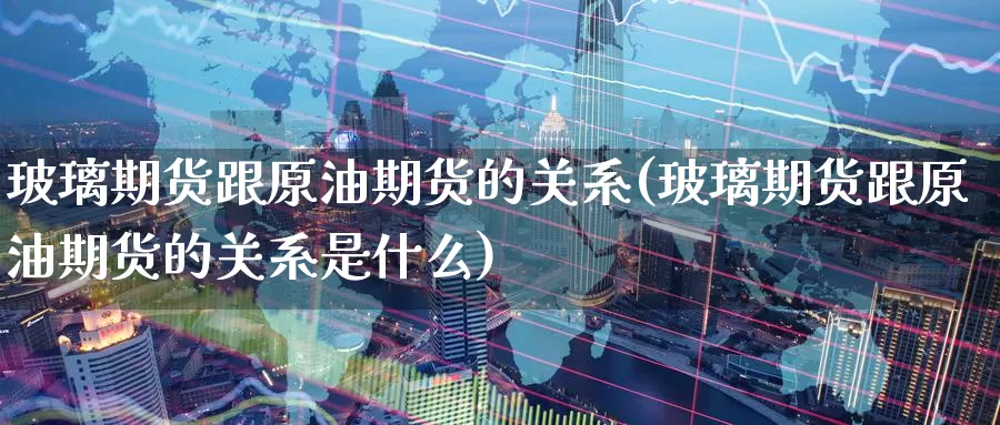 玻璃期货跟原油期货的关系(玻璃期货跟原油期货的关系是什么)_德指期货_第1张_国际期货交易平台 玻璃期货跟原油期货的关系(玻璃期货跟原油期货的关系是什么)_https://www.wenchangxx.com_德指期货_第1张
