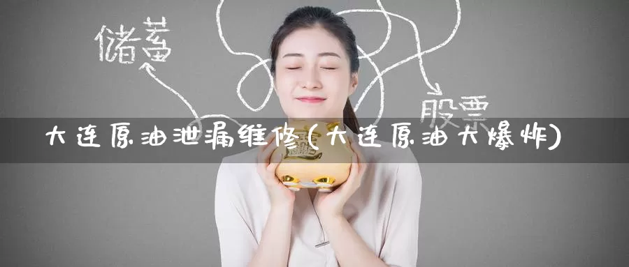 大连原油泄漏维修(大连原油大爆炸)_https://www.wenchangxx.com_期货平台_第1张