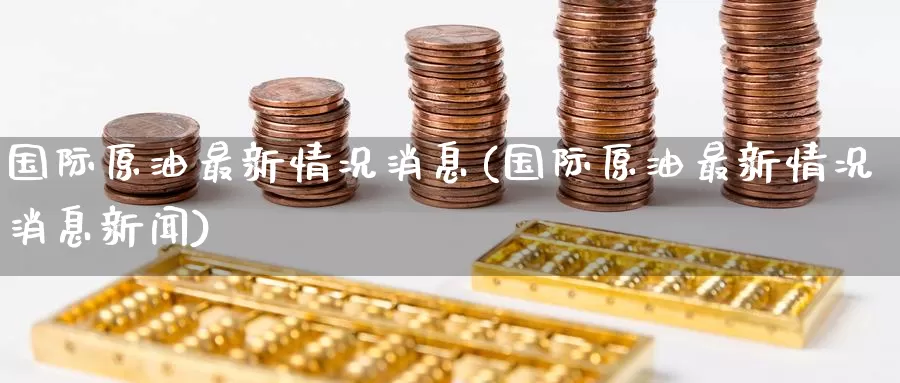 国际原油最新情况消息(国际原油最新情况消息新闻)_https://www.wenchangxx.com_期货行情_第1张