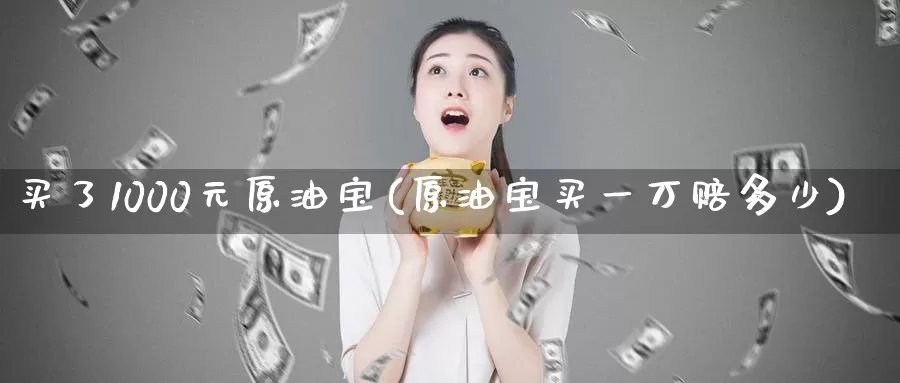 买了1000元原油宝(原油宝买一万赔多少)_https://www.wenchangxx.com_德指期货_第1张