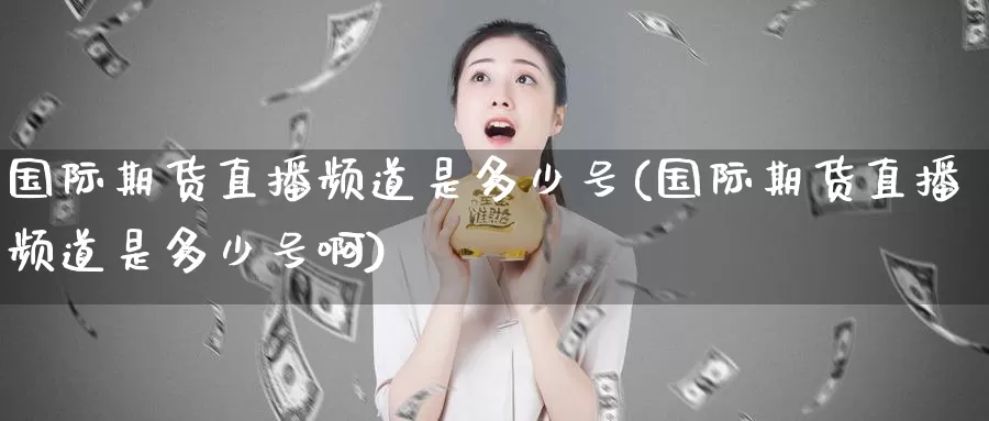 国际期货直播频道是多少号(国际期货直播频道是多少号啊)_https://www.wenchangxx.com_期货行情_第1张