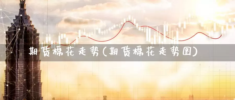 期货棉花走势(期货棉花走势图)_https://www.wenchangxx.com_期货平台_第1张