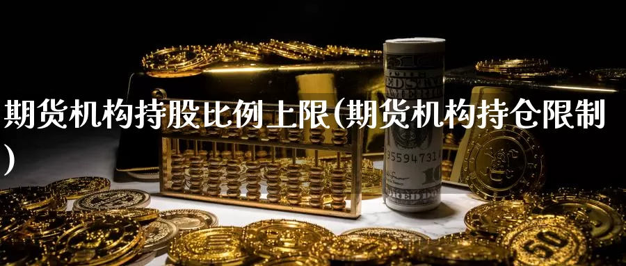 期货机构持股比例上限(期货机构持仓限制)_国际期货_第1张_国际期货交易平台 期货机构持股比例上限(期货机构持仓限制)_https://www.wenchangxx.com_国际期货_第1张