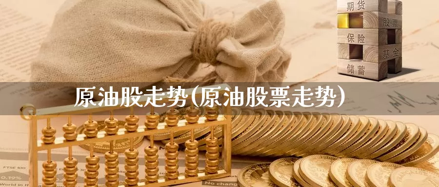 原油股走势(原油股票走势)_https://www.wenchangxx.com_德指期货_第1张