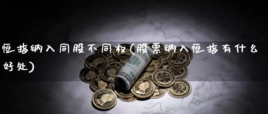 恒指纳入同股不同权(股票纳入恒指有什么好处)_https://www.wenchangxx.com_期货行情_第1张