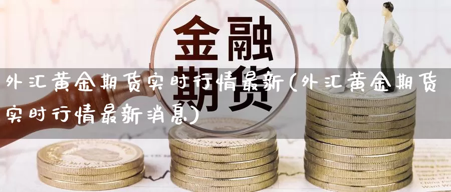 外汇黄金期货实时行情最新(外汇黄金期货实时行情最新消息)_https://www.wenchangxx.com_国际期货_第1张