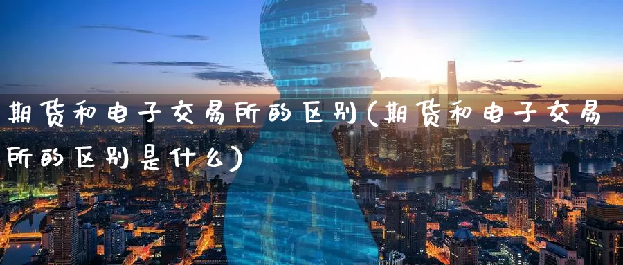 期货和电子交易所的区别(期货和电子交易所的区别是什么)_https://www.wenchangxx.com_国际期货_第1张