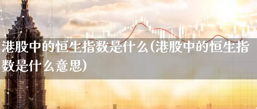 港股中的恒生指数是什么(港股中的恒生指数是什么意思)_https://www.wenchangxx.com_国际期货_第1张