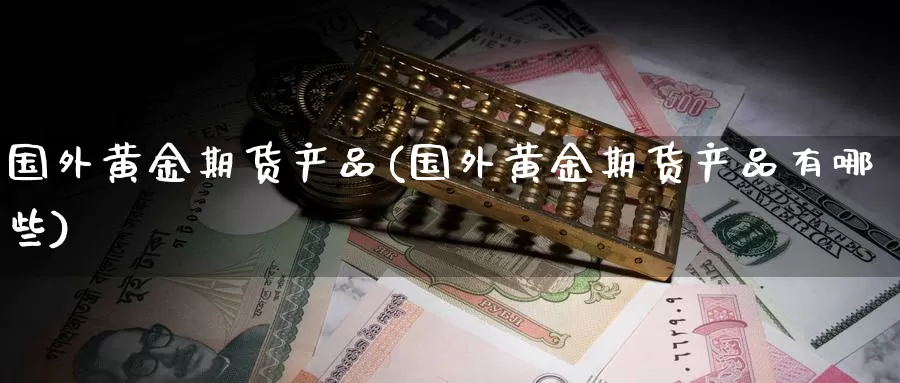 国外黄金期货产品(国外黄金期货产品有哪些)_https://www.wenchangxx.com_德指期货_第1张