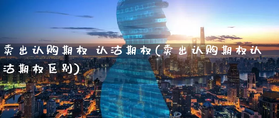 卖出认购期权 认沽期权(卖出认购期权认沽期权区别)_国际期货_第1张_国际期货交易平台 卖出认购期权 认沽期权(卖出认购期权认沽期权区别)_https://www.wenchangxx.com_国际期货_第1张