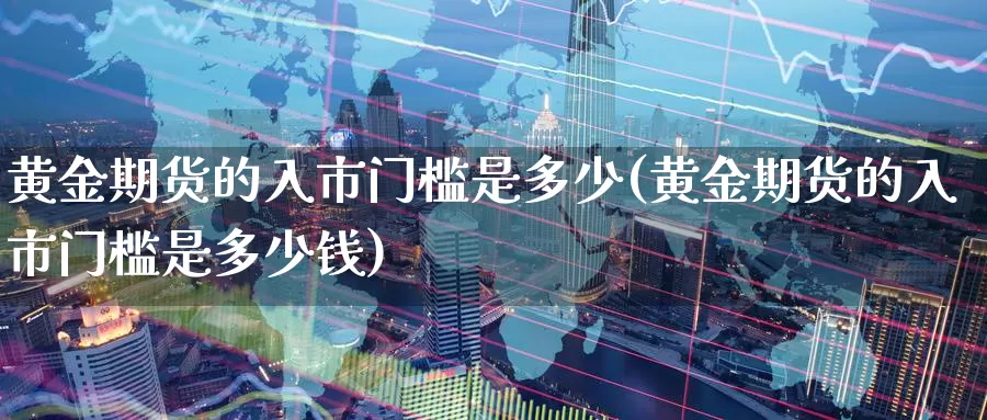 黄金期货的入市门槛是多少(黄金期货的入市门槛是多少钱)_https://www.wenchangxx.com_国际期货_第1张