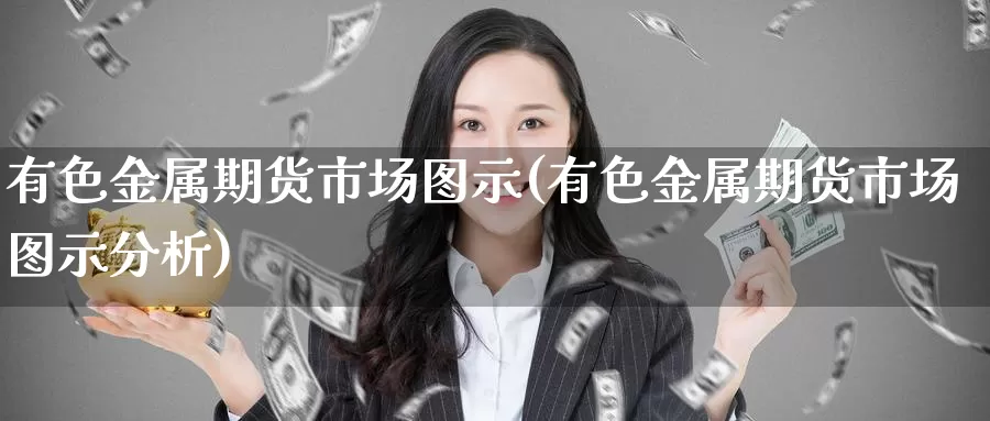 有色金属期货市场图示(有色金属期货市场图示分析)_https://www.wenchangxx.com_期货平台_第1张