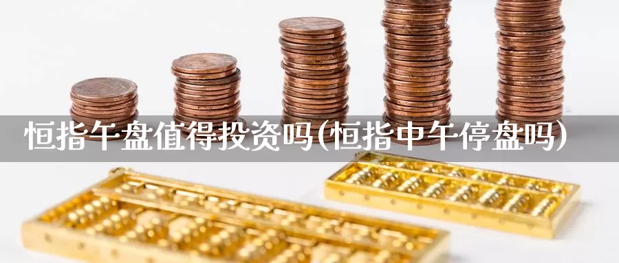 恒指午盘值得投资吗(恒指中午停盘吗)_德指期货_第1张_国际期货交易平台 恒指午盘值得投资吗(恒指中午停盘吗)_https://www.wenchangxx.com_德指期货_第1张