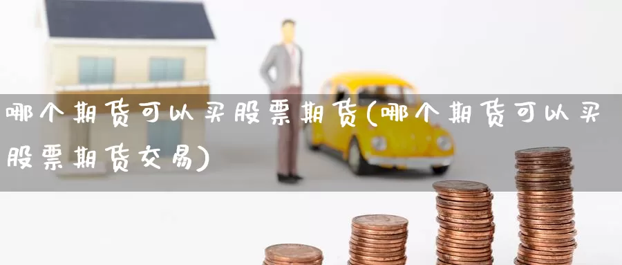 哪个期货可以买股票期货(哪个期货可以买股票期货交易)_https://www.wenchangxx.com_国际期货_第1张