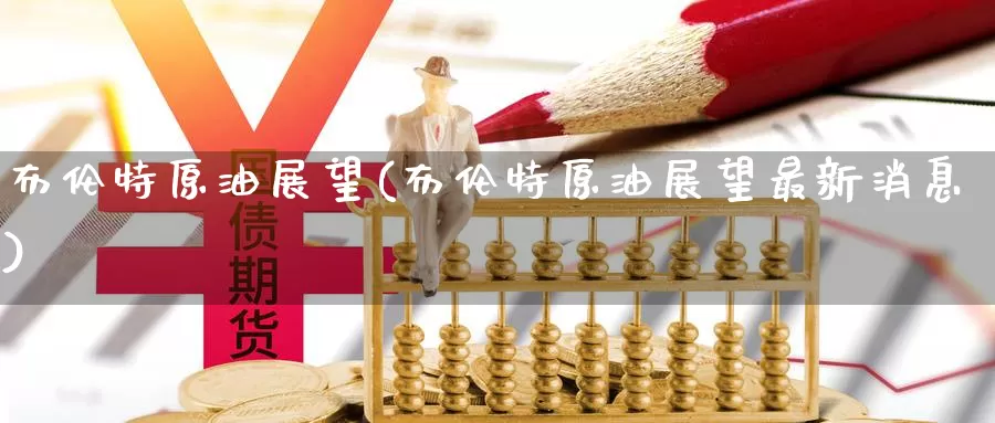 布伦特原油展望(布伦特原油展望最新消息)_https://www.wenchangxx.com_期货行情_第1张