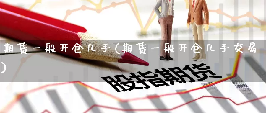 期货一般开仓几手(期货一般开仓几手交易)_https://www.wenchangxx.com_德指期货_第1张