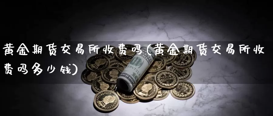黄金期货交易所收费吗(黄金期货交易所收费吗多少钱)_https://www.wenchangxx.com_国际期货_第1张