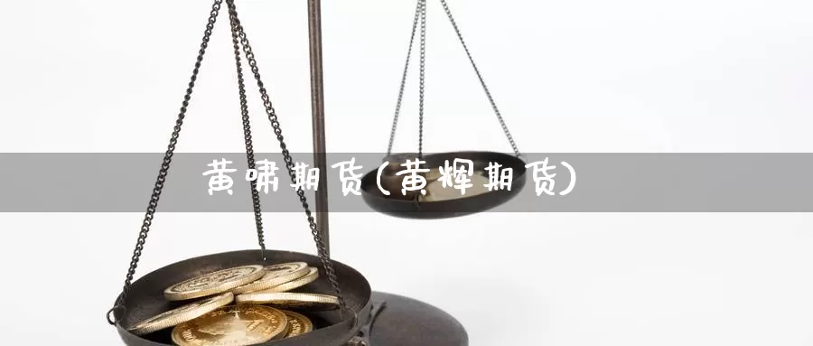 黄啸期货(黄辉期货)_https://www.wenchangxx.com_期货行情_第1张