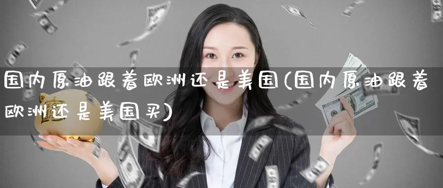 国内原油跟着欧洲还是美国(国内原油跟着欧洲还是美国买)_https://www.wenchangxx.com_期货行情_第1张