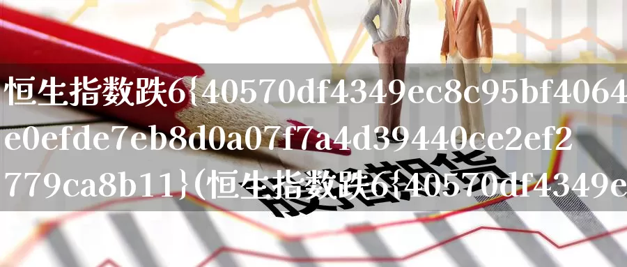 恒生指数跌6%(恒生指数跌6%什么时候)_https://www.wenchangxx.com_国际期货_第1张