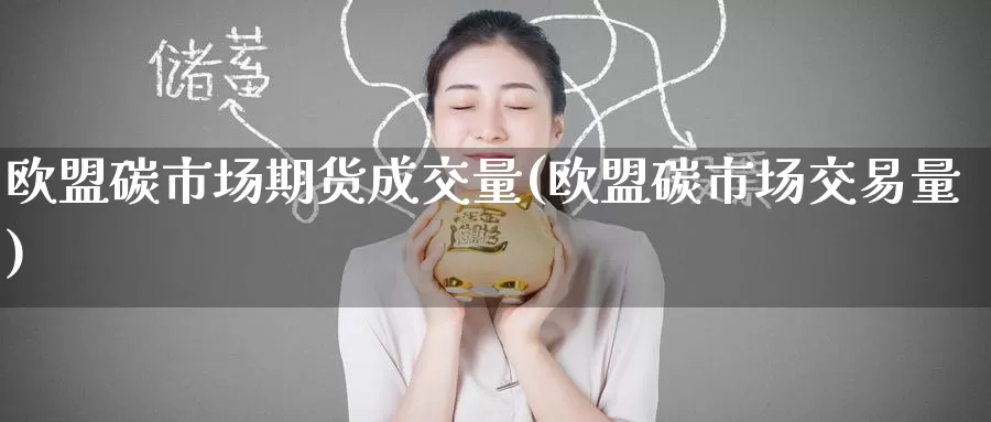 欧盟碳市场期货成交量(欧盟碳市场交易量)_https://www.wenchangxx.com_期货行情_第1张
