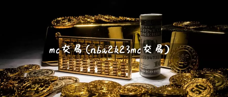 mc交易(nba2k23mc交易)_https://www.wenchangxx.com_德指期货_第1张