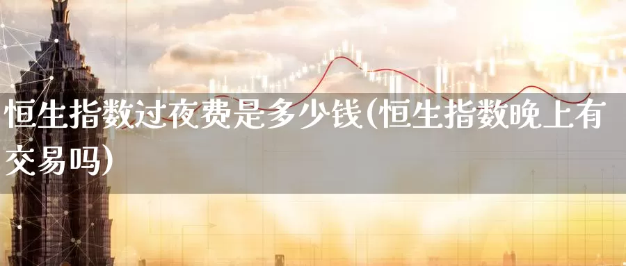 恒生指数过夜费是多少钱(恒生指数晚上有交易吗)_https://www.wenchangxx.com_期货平台_第1张
