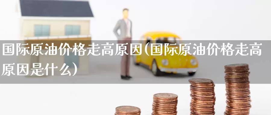 国际原油价格走高原因(国际原油价格走高原因是什么)_国际期货_第1张_国际期货交易平台 国际原油价格走高原因(国际原油价格走高原因是什么)_https://www.wenchangxx.com_国际期货_第1张