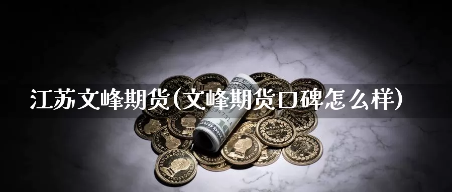 江苏文峰期货(文峰期货口碑怎么样)_https://www.wenchangxx.com_期货平台_第1张