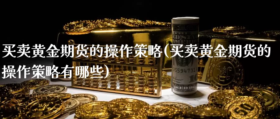 买卖黄金期货的操作策略(买卖黄金期货的操作策略有哪些)_德指期货_第1张_国际期货交易平台 买卖黄金期货的操作策略(买卖黄金期货的操作策略有哪些)_https://www.wenchangxx.com_德指期货_第1张