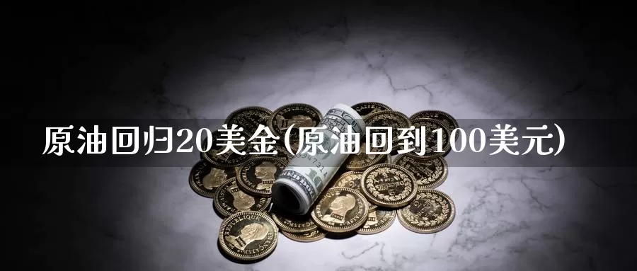 原油回归20美金(原油回到100美元)_https://www.wenchangxx.com_国际期货_第1张