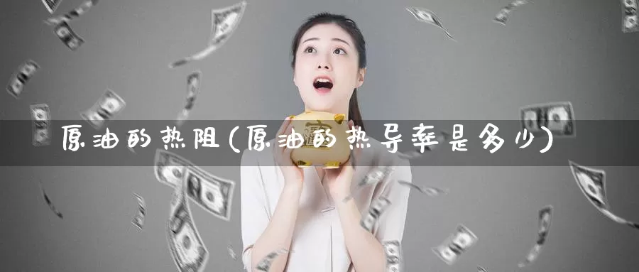 原油的热阻(原油的热导率是多少)_德指期货_第1张_国际期货交易平台 原油的热阻(原油的热导率是多少)_https://www.wenchangxx.com_德指期货_第1张