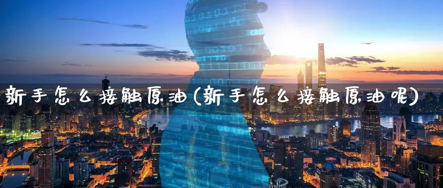 新手怎么接触原油(新手怎么接触原油呢)_https://www.wenchangxx.com_德指期货_第1张