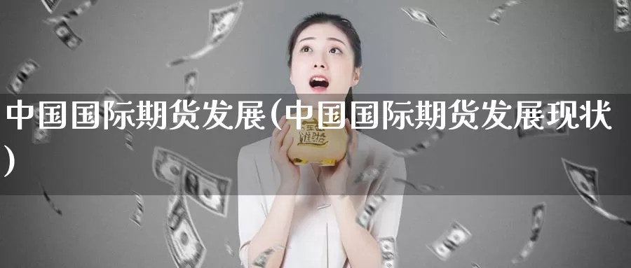 中国国际期货发展(中国国际期货发展现状)_https://www.wenchangxx.com_期货行情_第1张