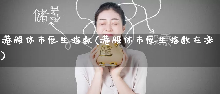 港股休市恒生指数(港股休市恒生指数在涨)_https://www.wenchangxx.com_国际期货_第1张