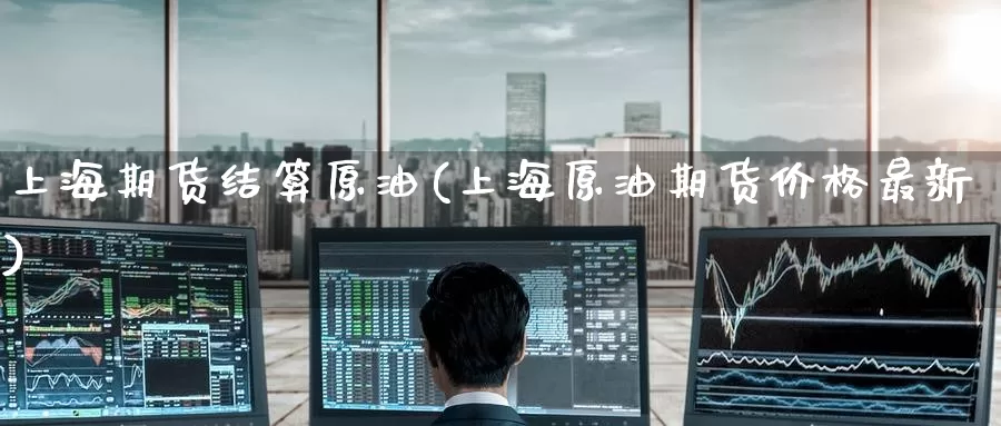 上海期货结算原油(上海原油期货价格最新)_https://www.wenchangxx.com_期货平台_第1张