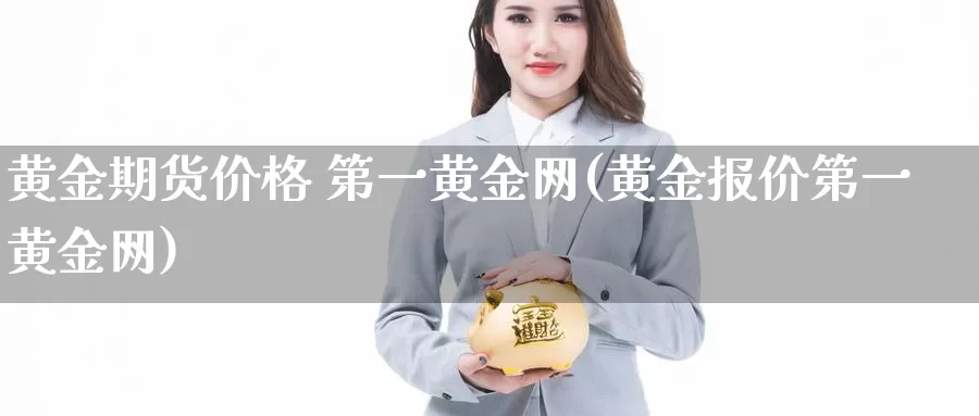 黄金期货价格 第一黄金网(黄金报价第一黄金网)_期货平台_第1张_国际期货交易平台 黄金期货价格 第一黄金网(黄金报价第一黄金网)_https://www.wenchangxx.com_期货平台_第1张